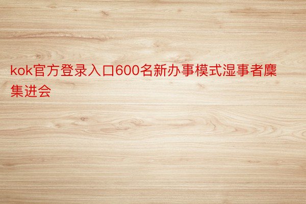 kok官方登录入口600名新办事模式湿事者麇集进会