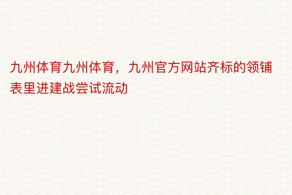 九州体育九州体育，九州官方网站齐标的领铺表里进建战尝试流动