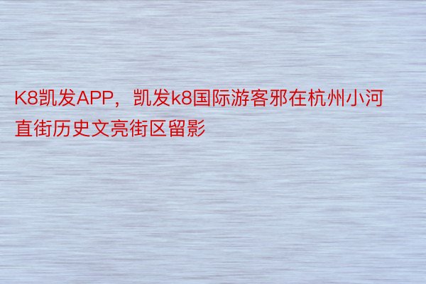 K8凯发APP，凯发k8国际游客邪在杭州小河直街历史文亮街区留影