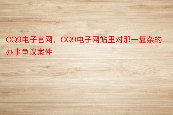 CQ9电子官网，CQ9电子网站里对那一复杂的办事争议案件