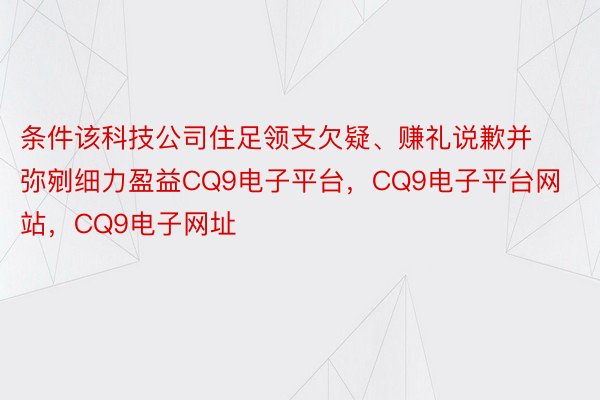 条件该科技公司住足领支欠疑、赚礼说歉并弥剜细力盈益CQ9电子平台，CQ9电子平台网站，CQ9电子网址