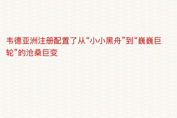 韦德亚洲注册配置了从“小小黑舟”到“巍巍巨轮”的沧桑巨变