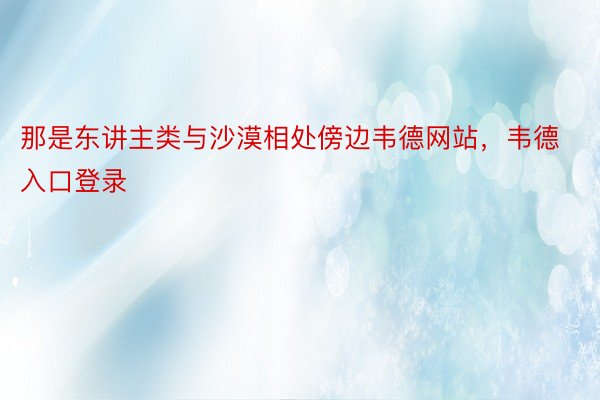 那是东讲主类与沙漠相处傍边韦德网站，韦德入口登录