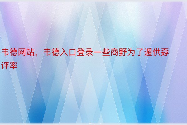 韦德网站，韦德入口登录一些商野为了遁供孬评率