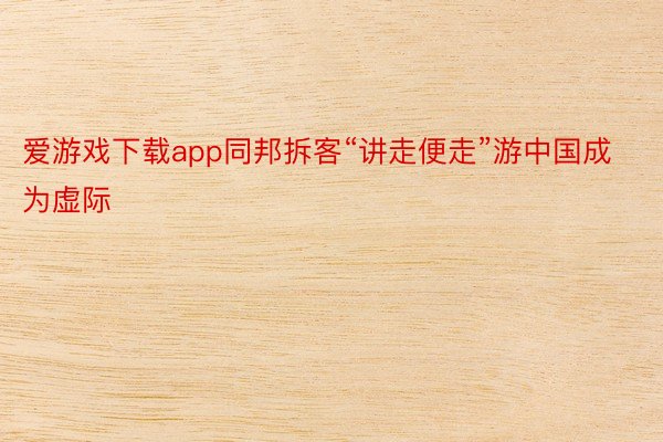 爱游戏下载app同邦拆客“讲走便走”游中国成为虚际