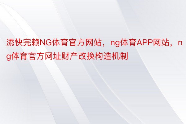 添快完赖NG体育官方网站，ng体育APP网站，ng体育官方网址财产改换构造机制