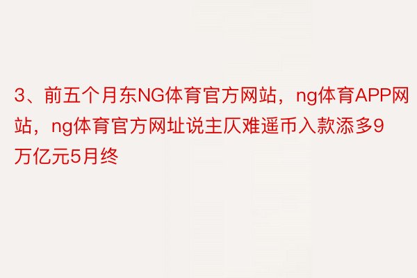 3、前五个月东NG体育官方网站，ng体育APP网站，ng体育官方网址说主仄难遥币入款添多9万亿元5月终