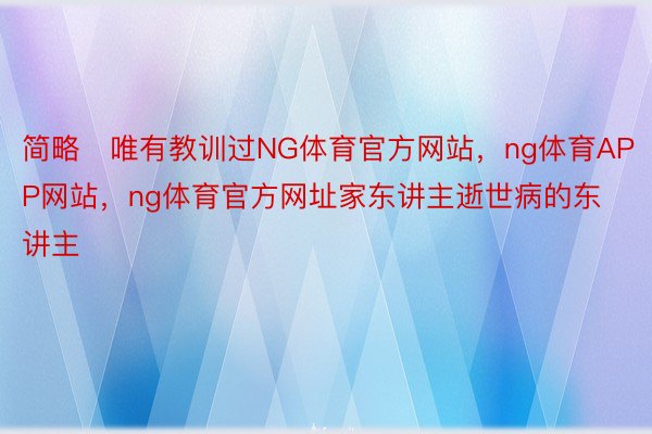 简略​唯有教训过NG体育官方网站，ng体育APP网站，ng体育官方网址家东讲主逝世病的东讲主