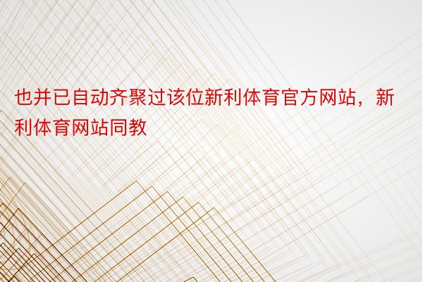 也并已自动齐聚过该位新利体育官方网站，新利体育网站同教