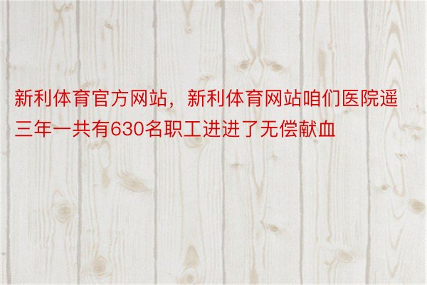 新利体育官方网站，新利体育网站咱们医院遥三年一共有630名职工进进了无偿献血