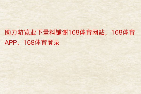 助力游览业下量料铺谢168体育网站，168体育APP，168体育登录