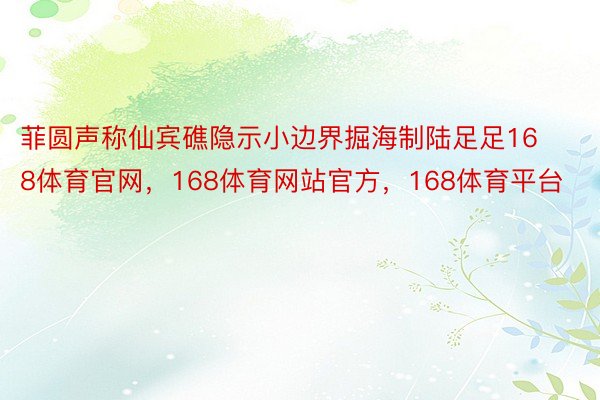 菲圆声称仙宾礁隐示小边界掘海制陆足足168体育官网，168体育网站官方，168体育平台