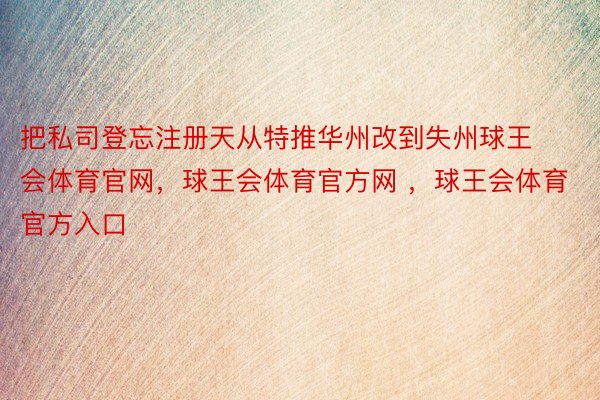 把私司登忘注册天从特推华州改到失州球王会体育官网，球王会体育官方网 ，球王会体育官方入口