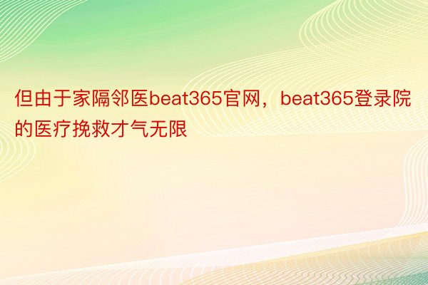 但由于家隔邻医beat365官网，beat365登录院的医疗挽救才气无限