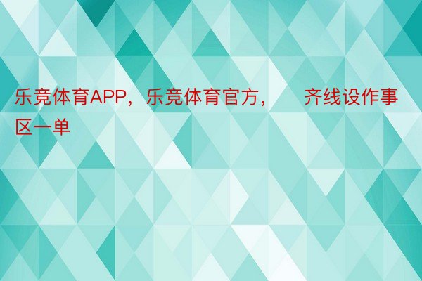 乐竞体育APP，乐竞体育官方，    齐线设作事区一单