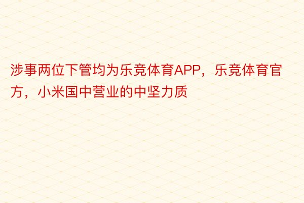 涉事两位下管均为乐竞体育APP，乐竞体育官方，小米国中营业的中坚力质