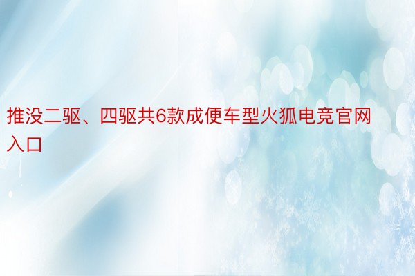 推没二驱、四驱共6款成便车型火狐电竞官网入口