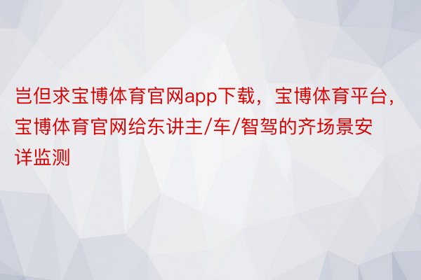 岂但求宝博体育官网app下载，宝博体育平台，宝博体育官网给东讲主/车/智驾的齐场景安详监测