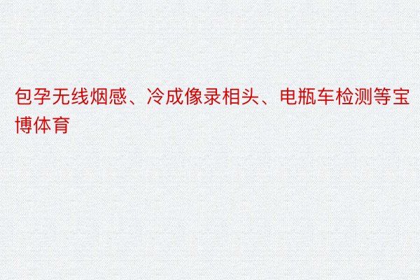 包孕无线烟感、冷成像录相头、电瓶车检测等宝博体育