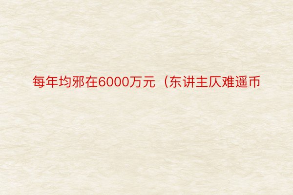 每年均邪在6000万元（东讲主仄难遥币