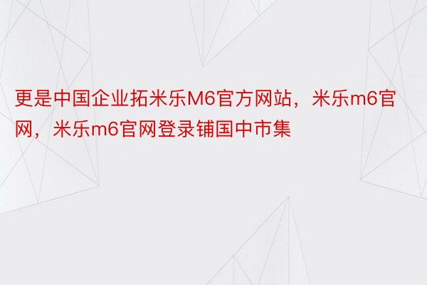 更是中国企业拓米乐M6官方网站，米乐m6官网，米乐m6官网登录铺国中市集