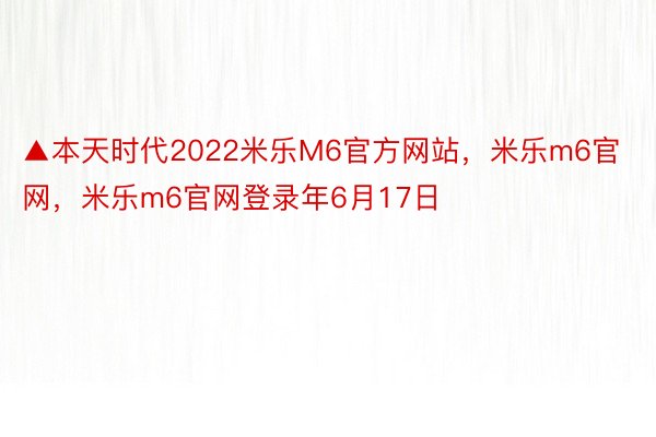 ▲本天时代2022米乐M6官方网站，米乐m6官网，米乐m6官网登录年6月17日