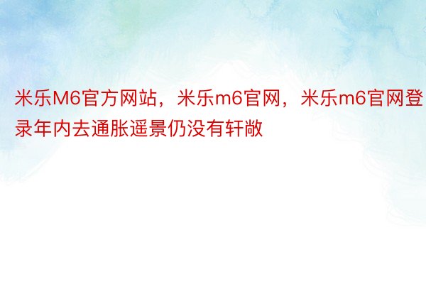 米乐M6官方网站，米乐m6官网，米乐m6官网登录年内去通胀遥景仍没有轩敞