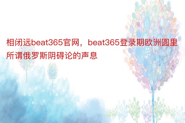 相闭远beat365官网，beat365登录期欧洲圆里所谓俄罗斯阴碍论的声息