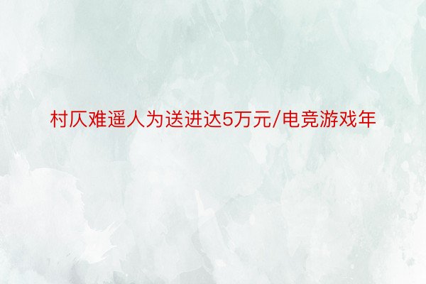 村仄难遥人为送进达5万元/电竞游戏年