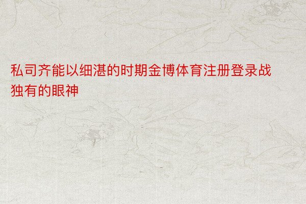 私司齐能以细湛的时期金博体育注册登录战独有的眼神