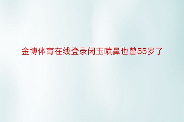 金博体育在线登录闭玉喷鼻也曾55岁了