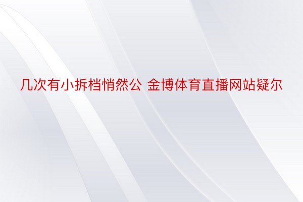 几次有小拆档悄然公 金博体育直播网站疑尔