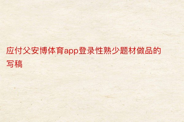 应付父安博体育app登录性熟少题材做品的写稿