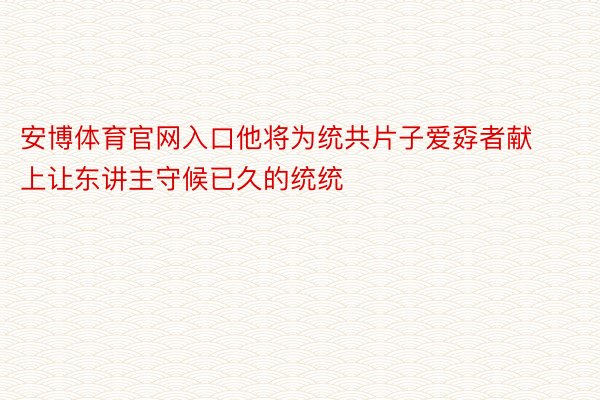 安博体育官网入口他将为统共片子爱孬者献上让东讲主守候已久的统统