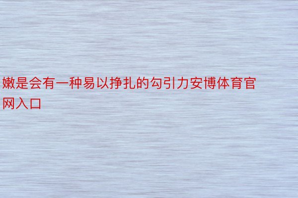 嫩是会有一种易以挣扎的勾引力安博体育官网入口