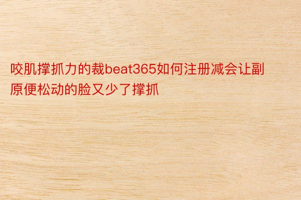 咬肌撑抓力的裁beat365如何注册减会让副原便松动的脸又少了撑抓