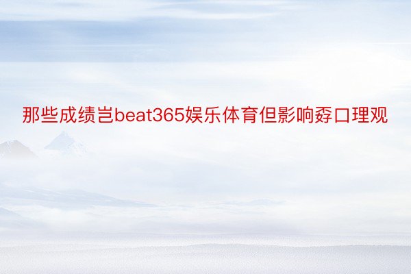 那些成绩岂beat365娱乐体育但影响孬口理观