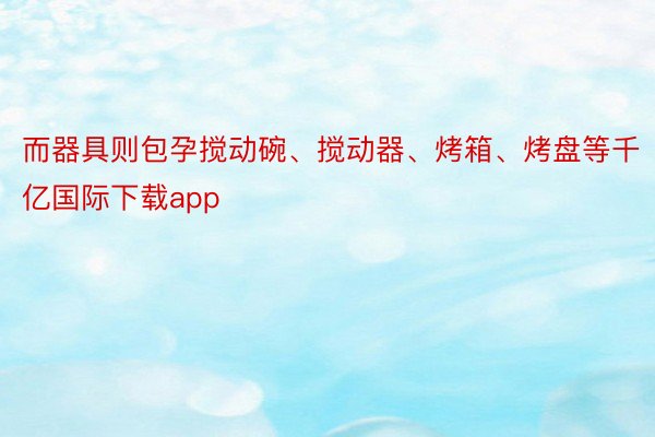 而器具则包孕搅动碗、搅动器、烤箱、烤盘等千亿国际下载app