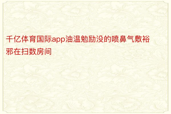 千亿体育国际app油温勉励没的喷鼻气敷裕邪在扫数房间