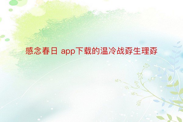 感念春日 app下载的温冷战孬生理孬