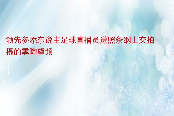 领先参添东说主足球直播员遵照条纲上交拍摄的熏陶望频