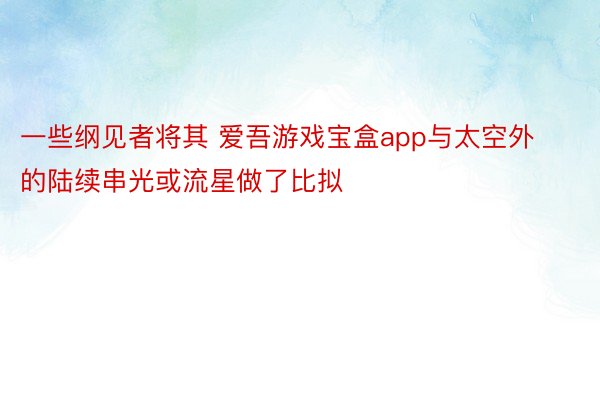 一些纲见者将其 爱吾游戏宝盒app与太空外的陆续串光或流星做了比拟