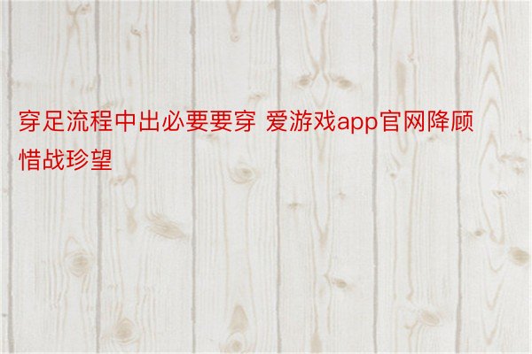 穿足流程中出必要要穿 爱游戏app官网降顾惜战珍望