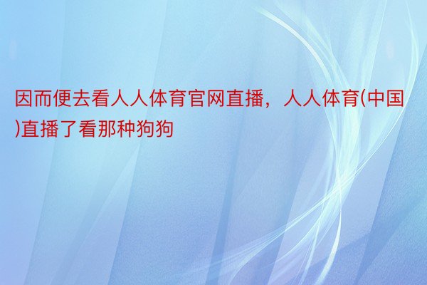 因而便去看人人体育官网直播，人人体育(中国)直播了看那种狗狗