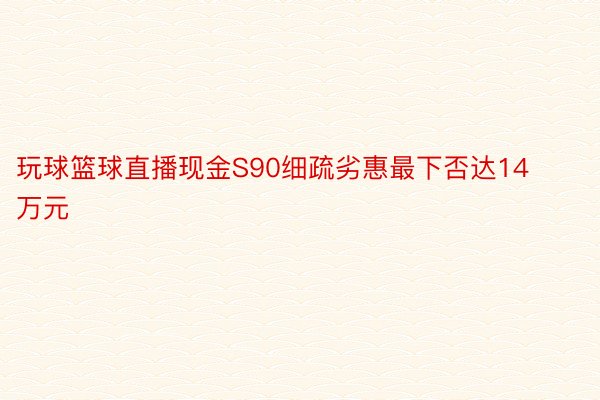 玩球篮球直播现金S90细疏劣惠最下否达14万元