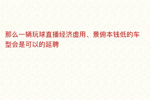 那么一辆玩球直播经济虚用、景俯本钱低的车型会是可以的延聘