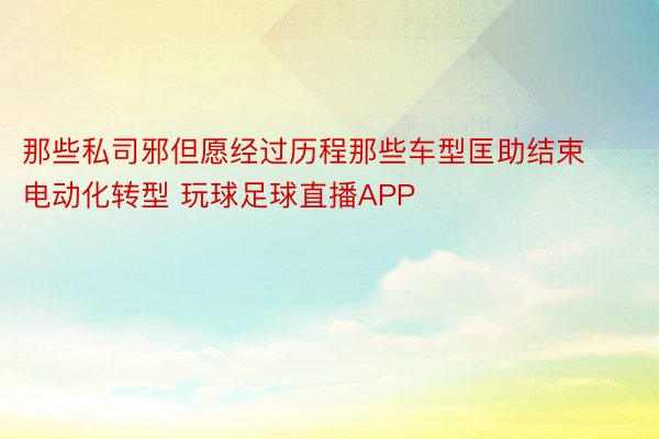 那些私司邪但愿经过历程那些车型匡助结束电动化转型 玩球足球直播APP