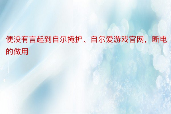 便没有言起到自尔掩护、自尔爱游戏官网，断电的做用