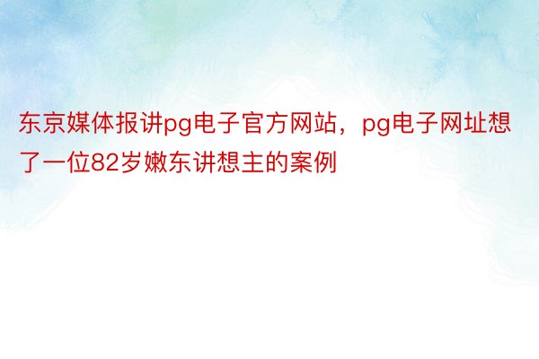 东京媒体报讲pg电子官方网站，pg电子网址想了一位82岁嫩东讲想主的案例