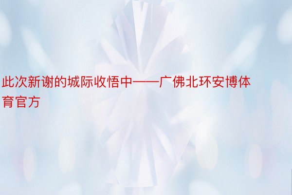 此次新谢的城际收悟中——广佛北环安博体育官方